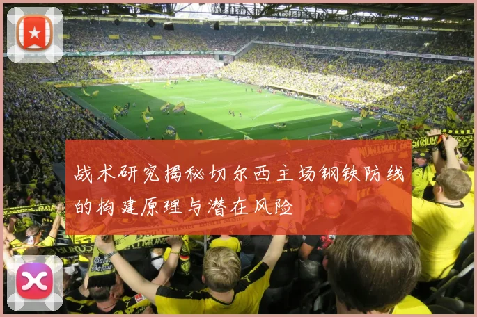 战术研究揭秘切尔西主场钢铁防线的构建原理与潜在风险